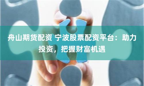 舟山期货配资 宁波股票配资平台：助力投资，把握财富机遇