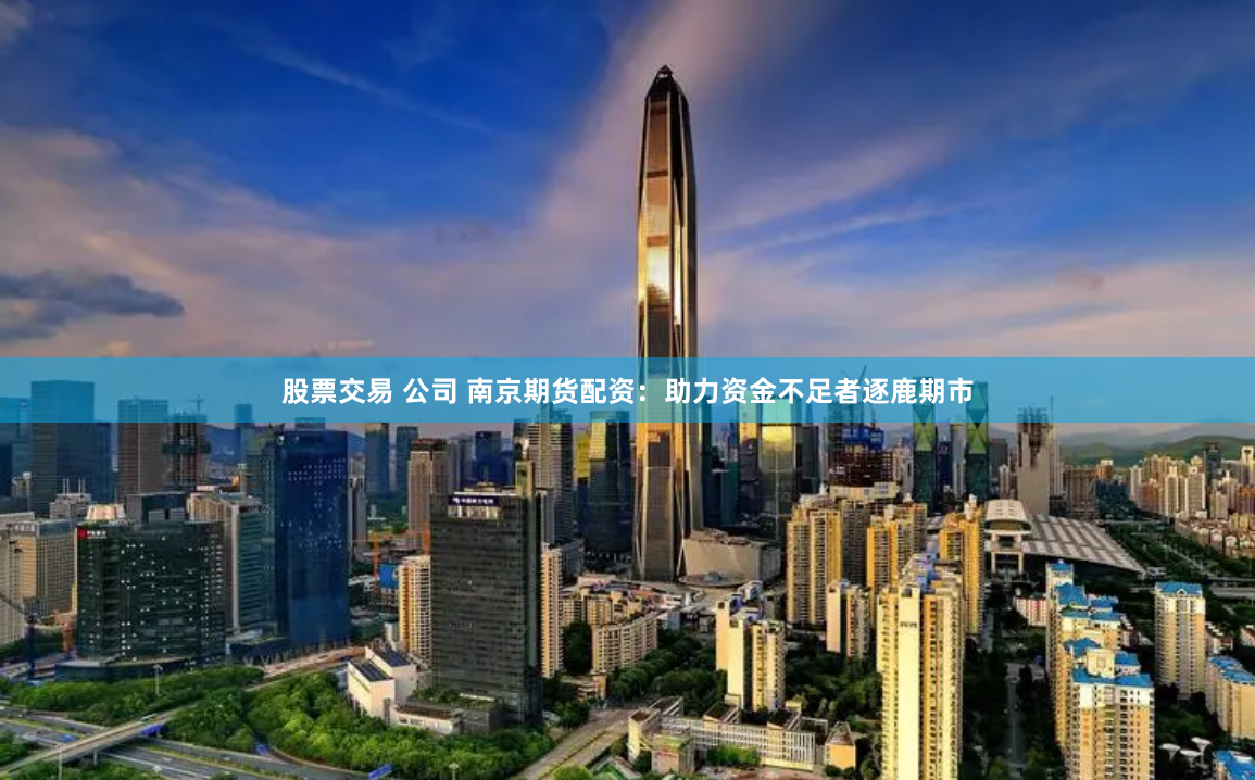 股票交易 公司 南京期货配资：助力资金不足者逐鹿期市