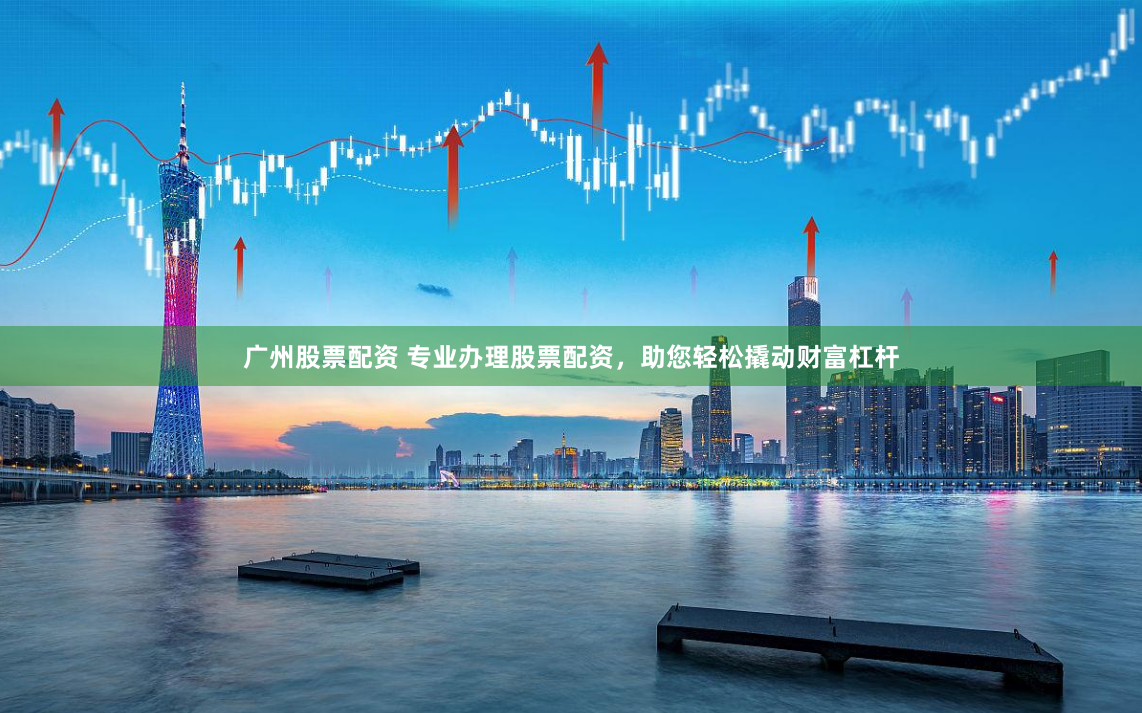 广州股票配资 专业办理股票配资，助您轻松撬动财富杠杆