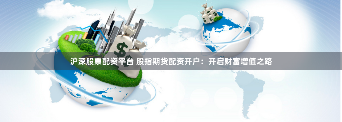 沪深股票配资平台 股指期货配资开户：开启财富增值之路