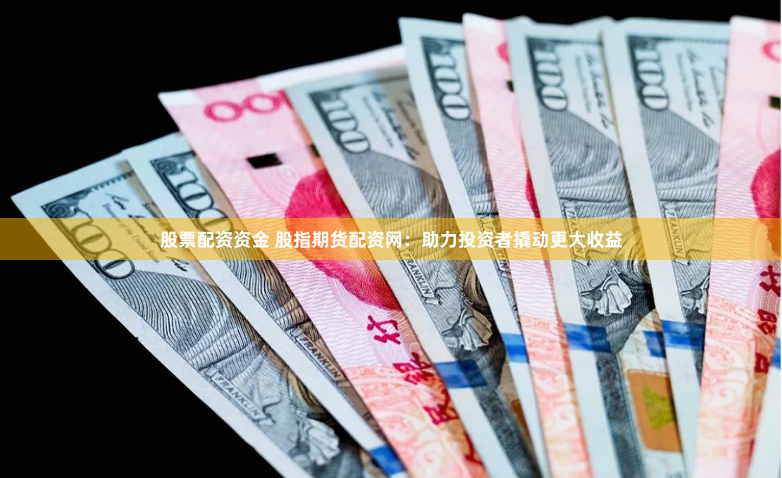 股票配资资金 股指期货配资网：助力投资者撬动更大收益