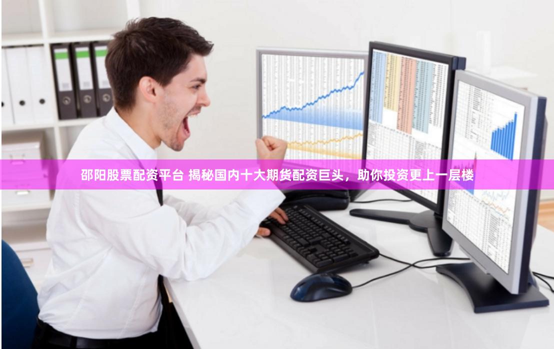 邵阳股票配资平台 揭秘国内十大期货配资巨头，助你投资更上一层楼