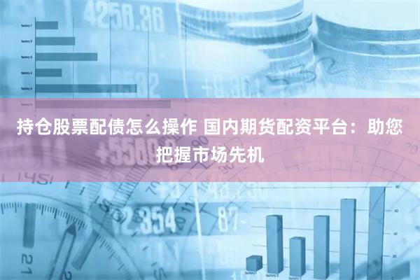 持仓股票配债怎么操作 国内期货配资平台：助您把握市场先机