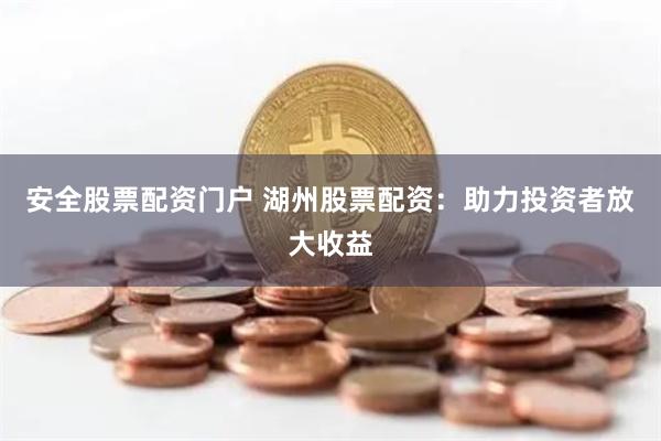 安全股票配资门户 湖州股票配资：助力投资者放大收益