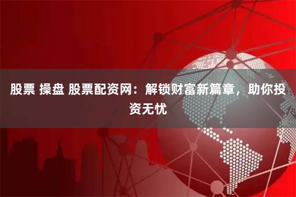 股票 操盘 股票配资网：解锁财富新篇章，助你投资无忧