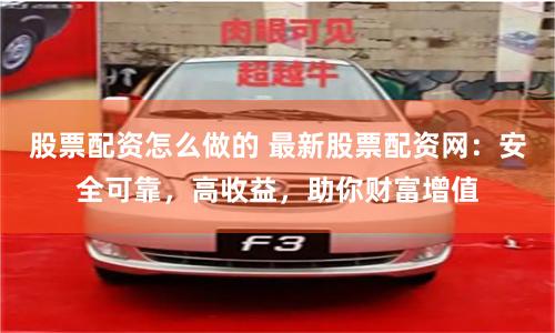 股票配资怎么做的 最新股票配资网：安全可靠，高收益，助你财富增值