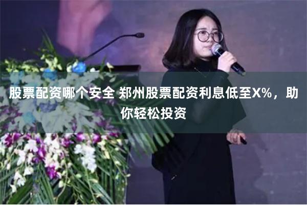 股票配资哪个安全 郑州股票配资利息低至X%，助你轻松投资