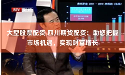 大型股票配资 四川期货配资：助您把握市场机遇，实现财富增长