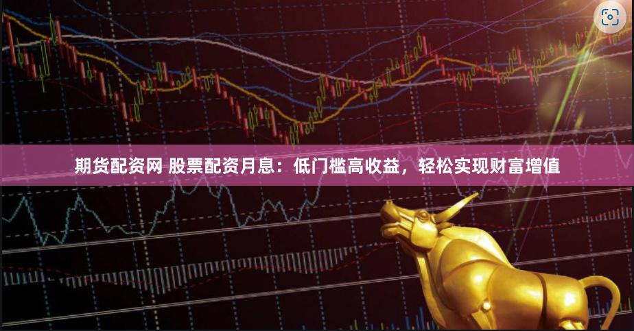 期货配资网 股票配资月息：低门槛高收益，轻松实现财富增值