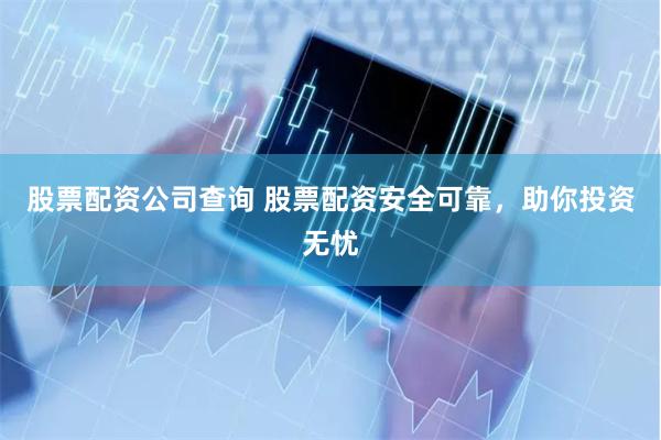 股票配资公司查询 股票配资安全可靠，助你投资无忧