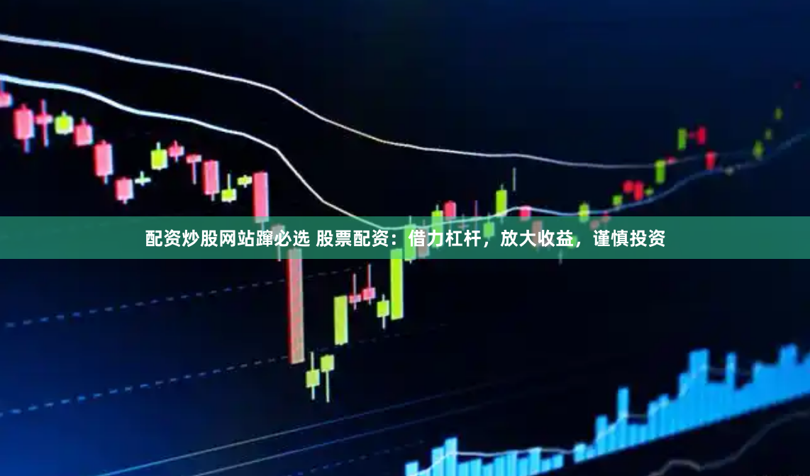 配资炒股网站蹿必选 股票配资：借力杠杆，放大收益，谨慎投资