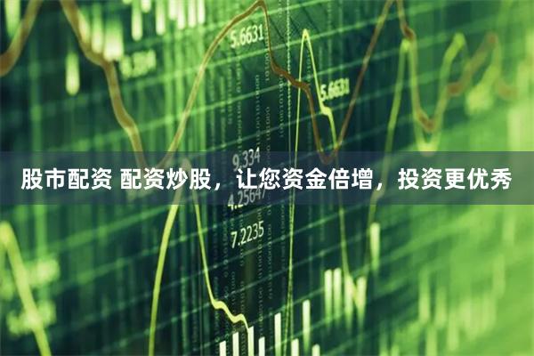 股市配资 配资炒股，让您资金倍增，投资更优秀