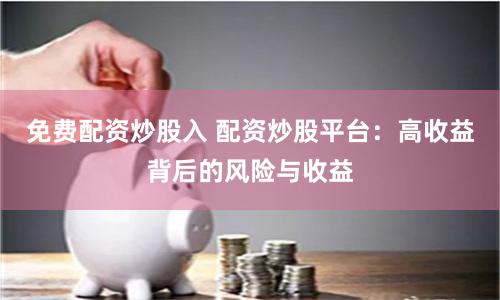 免费配资炒股入 配资炒股平台：高收益背后的风险与收益