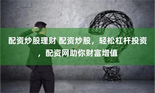 配资炒股理财 配资炒股，轻松杠杆投资，配资网助你财富增值