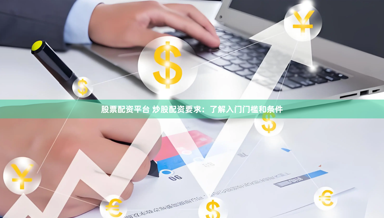 股票配资平台 炒股配资要求：了解入门门槛和条件