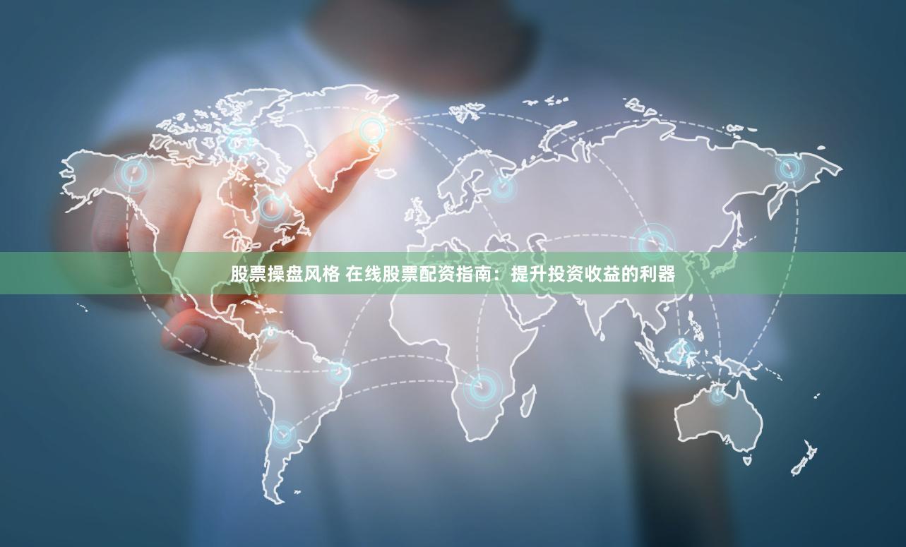 股票操盘风格 在线股票配资指南：提升投资收益的利器
