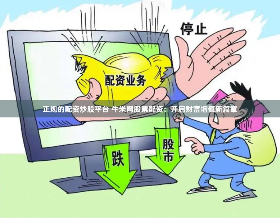 正规的配资炒股平台 牛米网股票配资：开启财富增值新篇章
