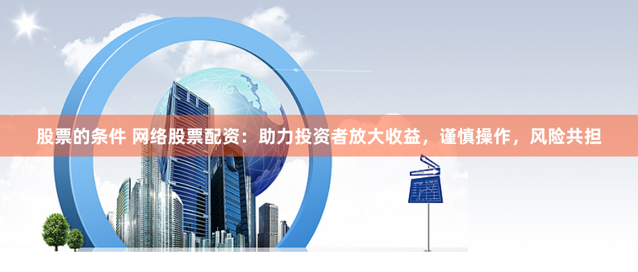 股票的条件 网络股票配资：助力投资者放大收益，谨慎操作，风险共担