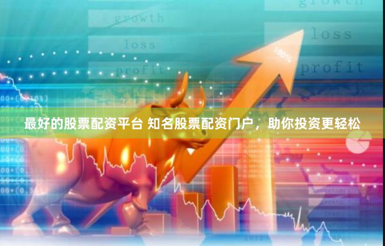 最好的股票配资平台 知名股票配资门户，助你投资更轻松