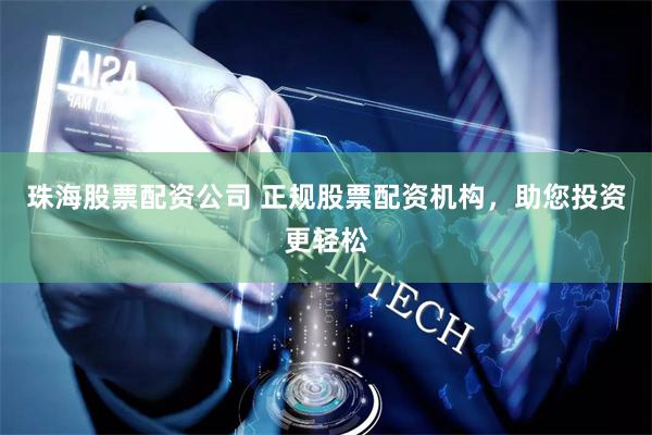 珠海股票配资公司 正规股票配资机构，助您投资更轻松