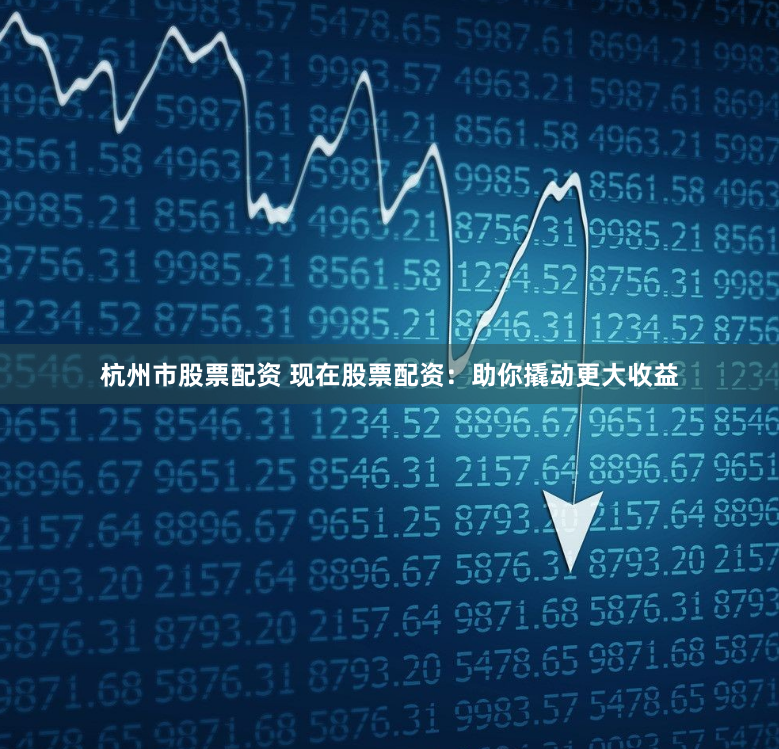 杭州市股票配资 现在股票配资：助你撬动更大收益