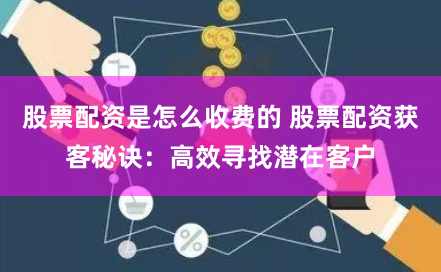 股票配资是怎么收费的 股票配资获客秘诀：高效寻找潜在客户