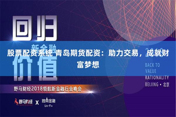 股票配资系统 青岛期货配资：助力交易，成就财富梦想