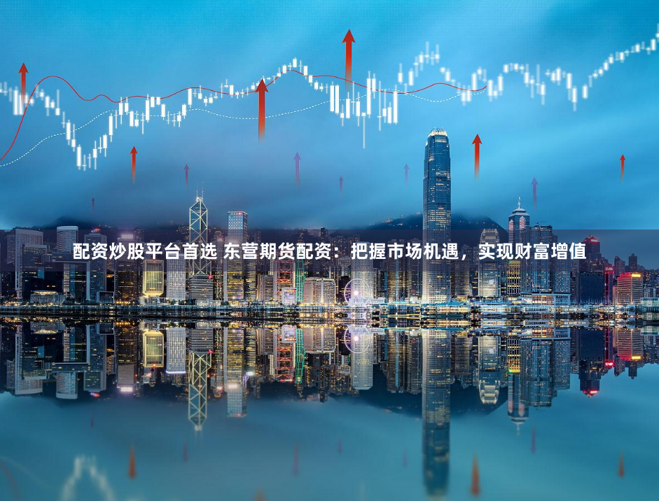 配资炒股平台首选 东营期货配资：把握市场机遇，实现财富增值