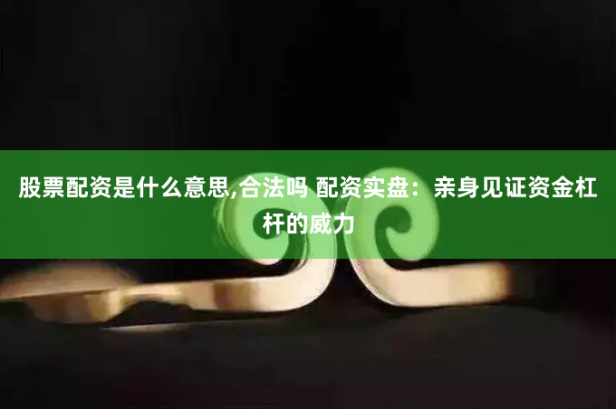 股票配资是什么意思,合法吗 配资实盘：亲身见证资金杠杆的威力