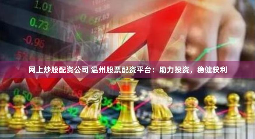 网上炒股配资公司 温州股票配资平台：助力投资，稳健获利