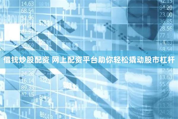 借钱炒股配资 网上配资平台助你轻松撬动股市杠杆