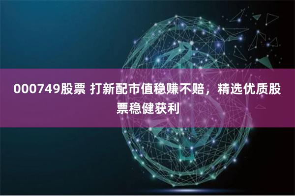 000749股票 打新配市值稳赚不赔，精选优质股票稳健获利