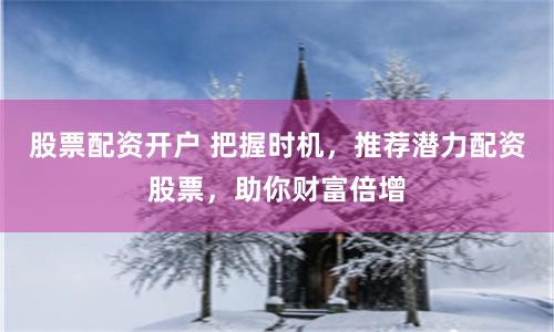 股票配资开户 把握时机，推荐潜力配资股票，助你财富倍增