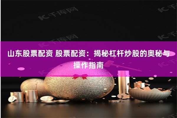 山东股票配资 股票配资：揭秘杠杆炒股的奥秘与操作指南