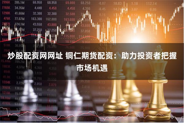 炒股配资网网址 铜仁期货配资：助力投资者把握市场机遇