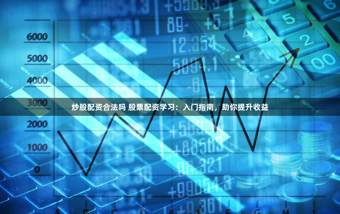 炒股配资合法吗 股票配资学习：入门指南，助你提升收益