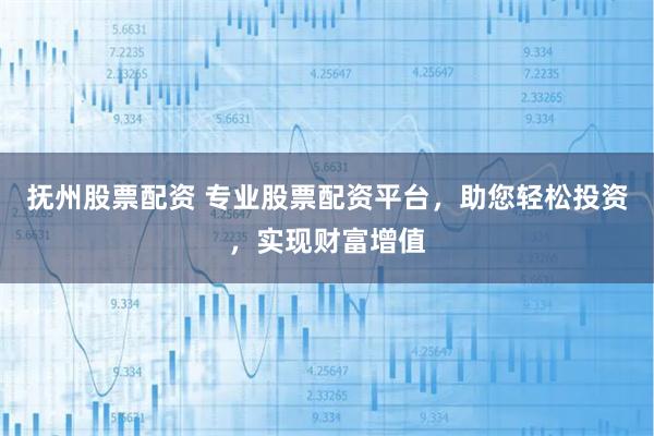 抚州股票配资 专业股票配资平台，助您轻松投资，实现财富增值