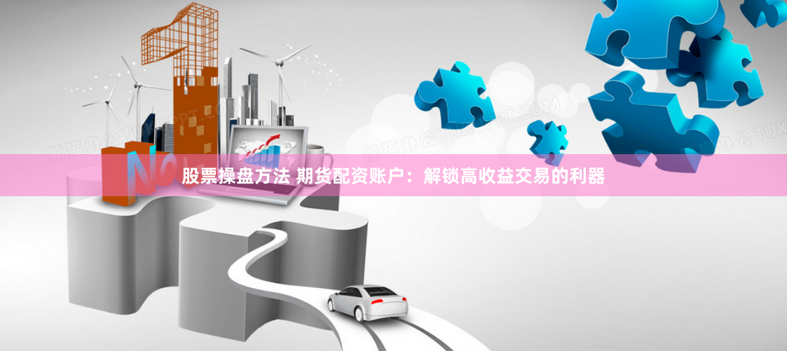 股票操盘方法 期货配资账户：解锁高收益交易的利器