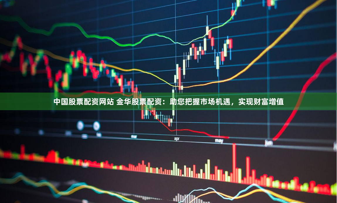 中国股票配资网站 金华股票配资：助您把握市场机遇，实现财富增值