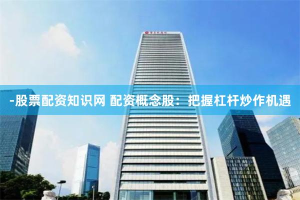 -股票配资知识网 配资概念股：把握杠杆炒作机遇