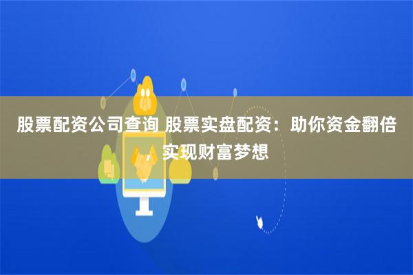 股票配资公司查询 股票实盘配资：助你资金翻倍，实现财富梦想