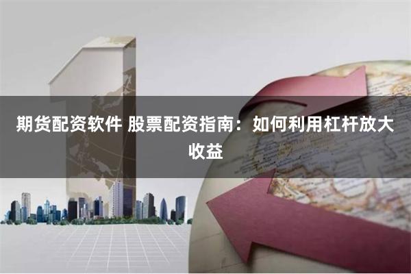 期货配资软件 股票配资指南：如何利用杠杆放大收益