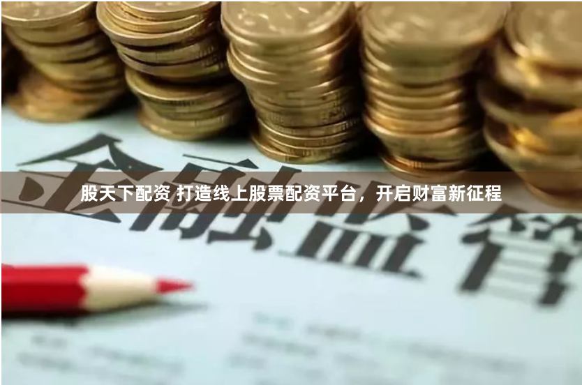 股天下配资 打造线上股票配资平台，开启财富新征程