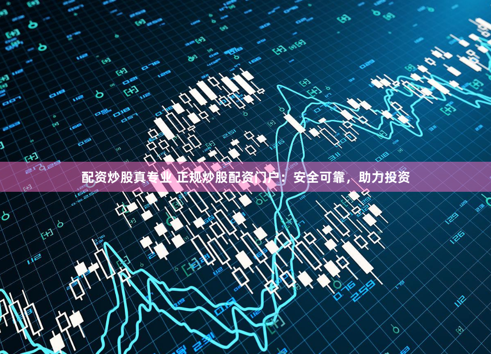 配资炒股真专业 正规炒股配资门户：安全可靠，助力投资