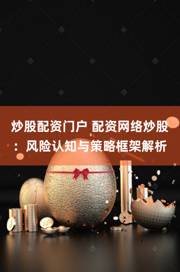 炒股配资门户 配资网络炒股：风险认知与策略框架解析