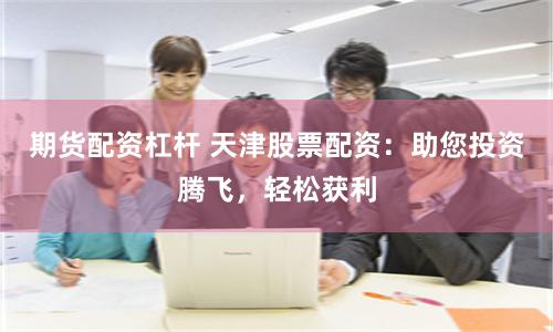 期货配资杠杆 天津股票配资：助您投资腾飞，轻松获利