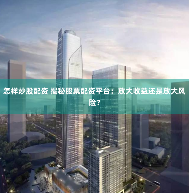 怎样炒股配资 揭秘股票配资平台：放大收益还是放大风险？