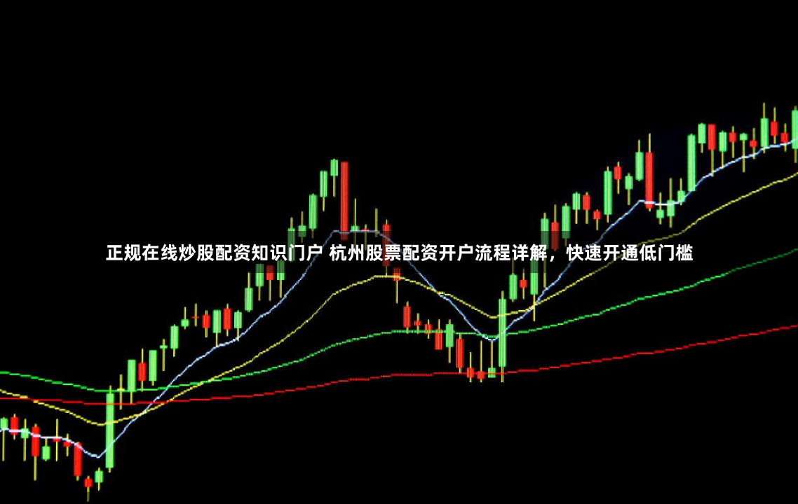 正规在线炒股配资知识门户 杭州股票配资开户流程详解,快速开通低门槛