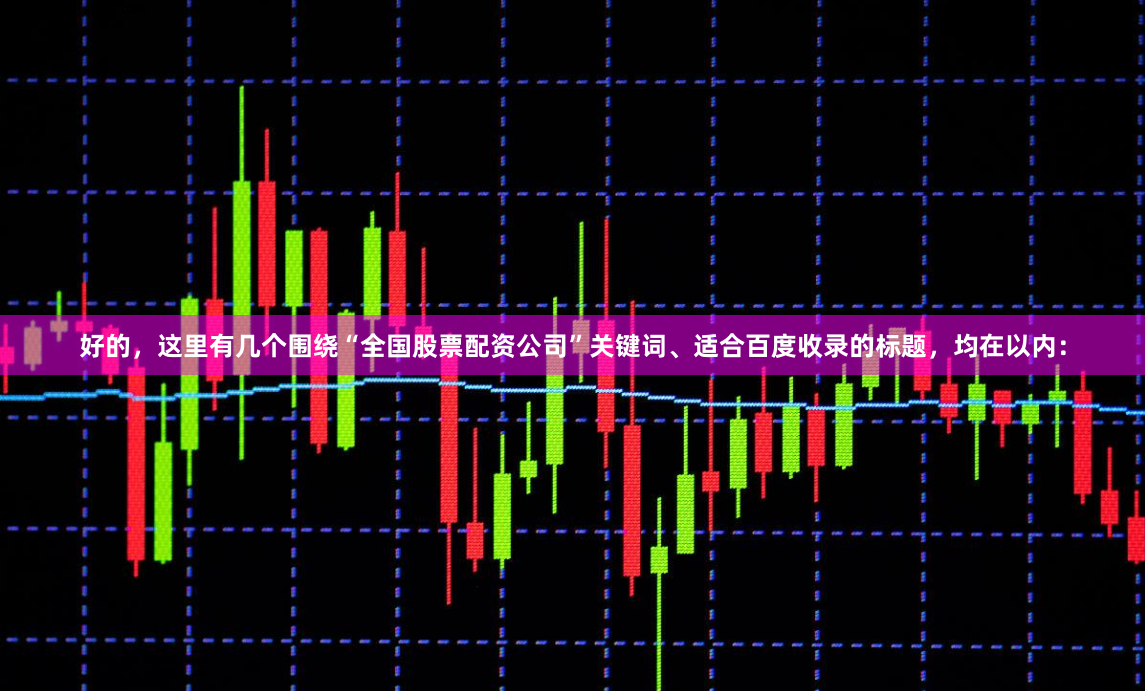 好的,这里有几个围绕“全国股票配资公司”关键词、适合百度收录的标题,均在以内: