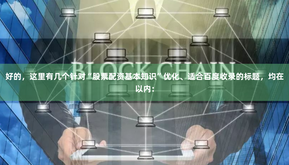 好的，这里有几个针对“股票配资基本知识”优化、适合百度收录的标题，均在以内：